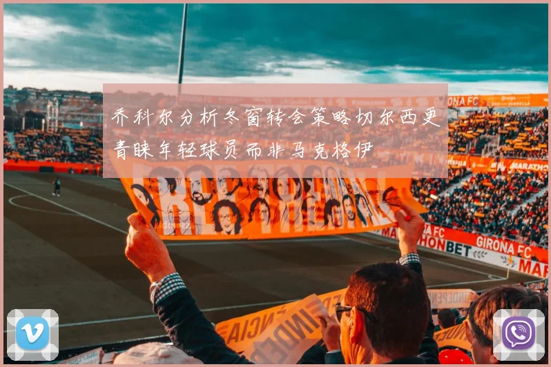 乔科尔分析冬窗转会策略切尔西更青睐年轻球员而非马克格伊