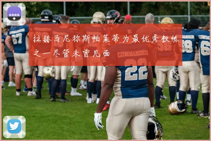 拉赫马尼称斯帕莱蒂为最优秀教练之一尽管未曾见面