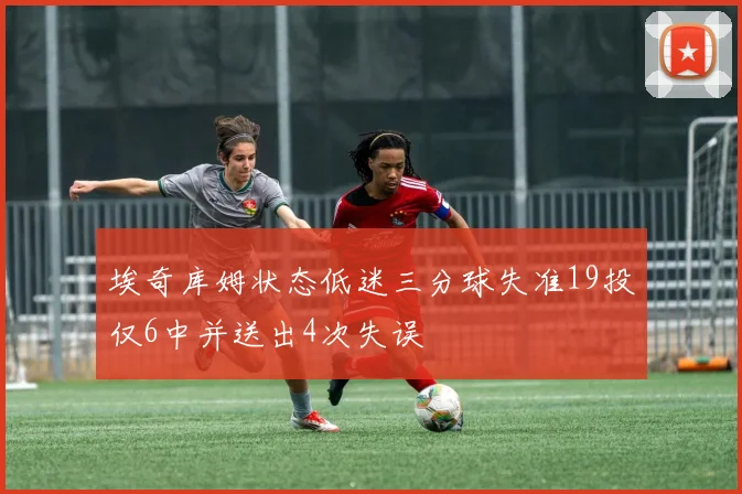 埃奇库姆状态低迷三分球失准19投仅6中并送出4次失误
