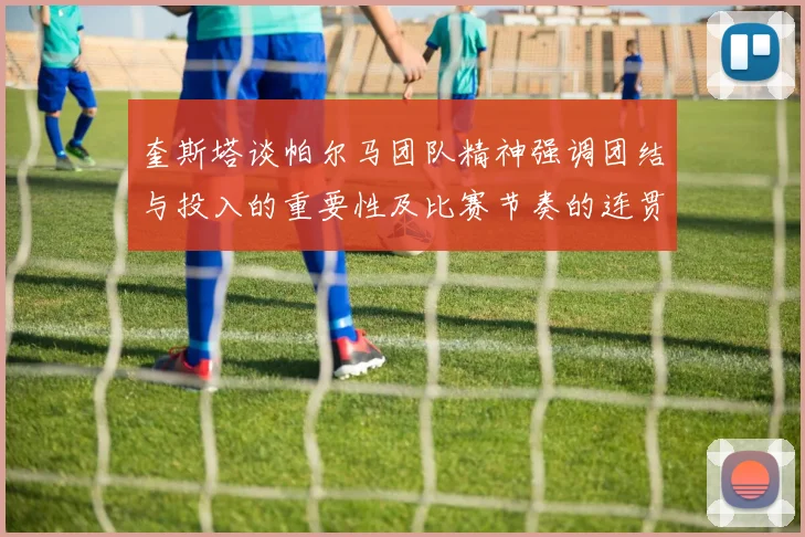 奎斯塔谈帕尔马团队精神强调团结与投入的重要性及比赛节奏的连贯性