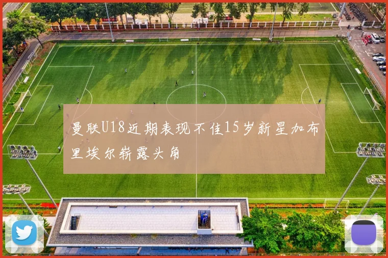 曼联U18近期表现不佳15岁新星加布里埃尔崭露头角