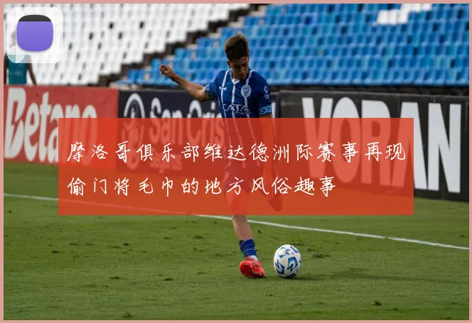 摩洛哥俱乐部维达德洲际赛事再现偷门将毛巾的地方风俗趣事