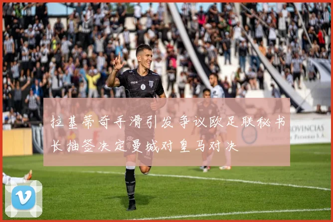 拉基蒂奇手滑引发争议欧足联秘书长抽签决定曼城对皇马对决