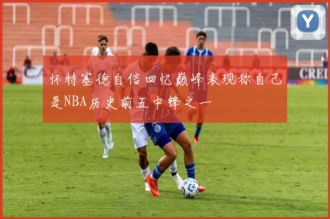 怀特塞德自信回忆巅峰表现称自己是NBA历史前五中锋之一
