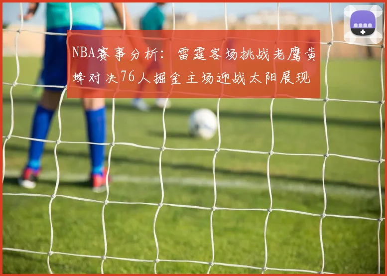 NBA赛事分析：雷霆客场挑战老鹰黄蜂对决76人掘金主场迎战太阳展现实力