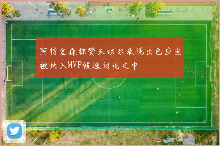 阿特金森称赞米切尔表现出色应当被纳入MVP候选讨论之中