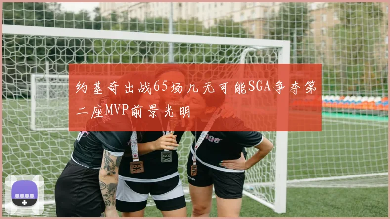 约基奇出战65场几无可能SGA争夺第二座MVP前景光明