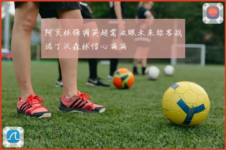 阿莫林强调英超需放眼未来称客战诺丁汉森林信心满满