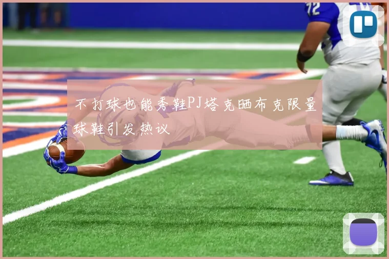 不打球也能秀鞋PJ塔克晒布克限量球鞋引发热议