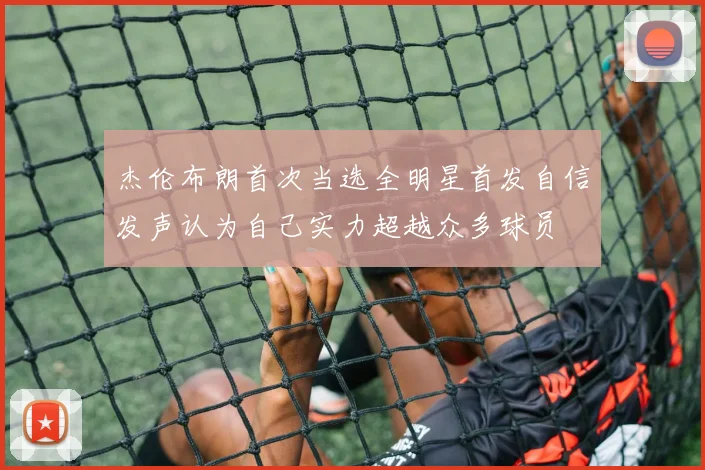 杰伦布朗首次当选全明星首发自信发声认为自己实力超越众多球员