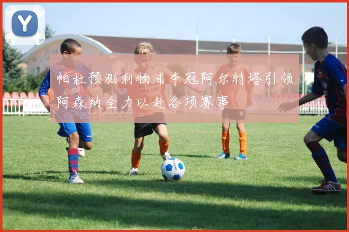 帕杜预测利物浦夺冠阿尔特塔引领阿森纳全力以赴各项赛事