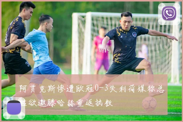 阿贾克斯惨遭欧冠0-3失利荷媒称总监欲邀滕哈赫重返执教