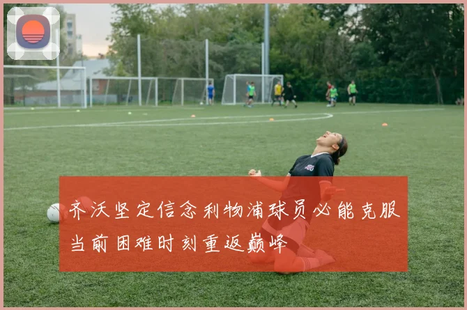 齐沃坚定信念利物浦球员必能克服当前困难时刻重返巅峰