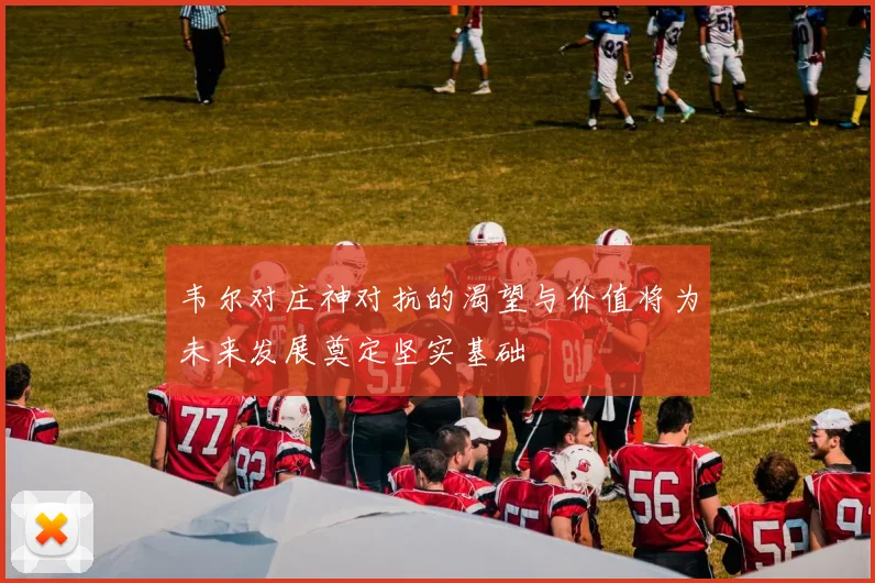 韦尔对庄神对抗的渴望与价值将为未来发展奠定坚实基础