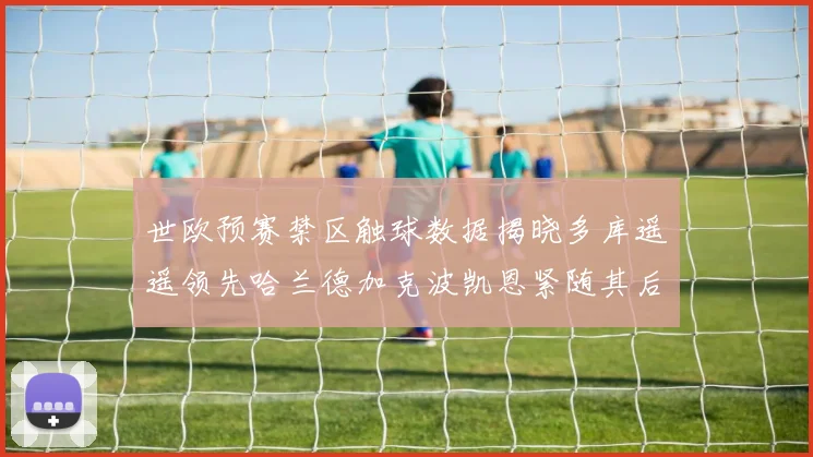 世欧预赛禁区触球数据揭晓多库遥遥领先哈兰德加克波凯恩紧随其后