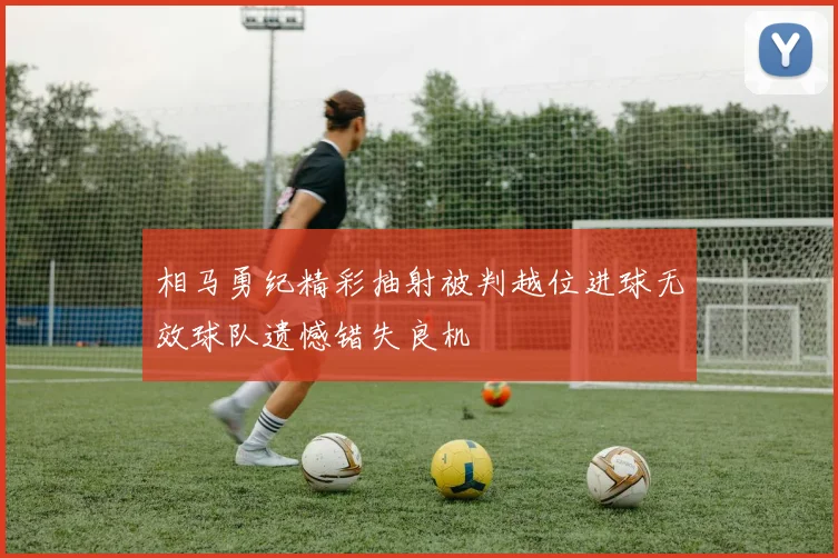 相马勇纪精彩抽射被判越位进球无效球队遗憾错失良机