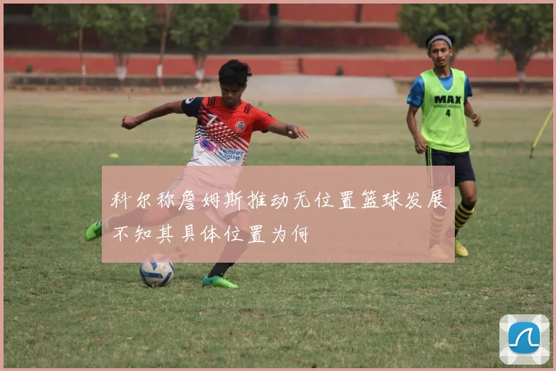 科尔称詹姆斯推动无位置篮球发展不知其具体位置为何