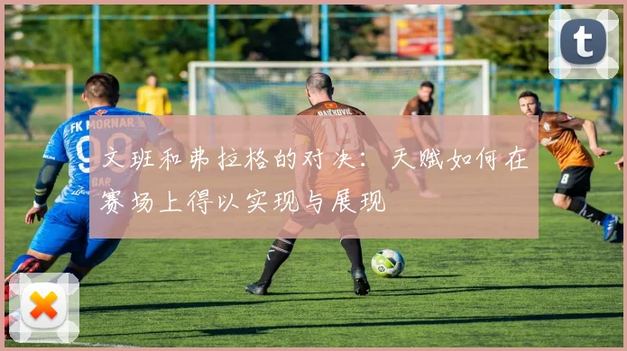 文班和弗拉格的对决：天赋如何在赛场上得以实现与展现