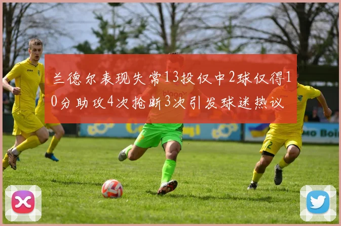 兰德尔表现失常13投仅中2球仅得10分助攻4次抢断3次引发球迷热议
