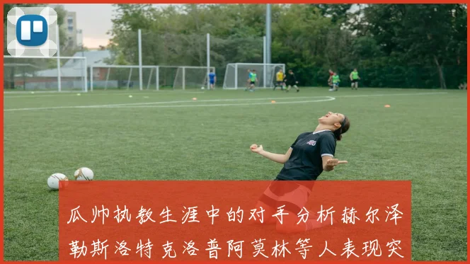 瓜帅执教生涯中的对手分析赫尔泽勒斯洛特克洛普阿莫林等人表现突出