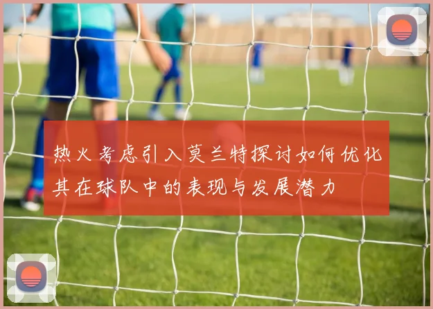 热火考虑引入莫兰特探讨如何优化其在球队中的表现与发展潜力