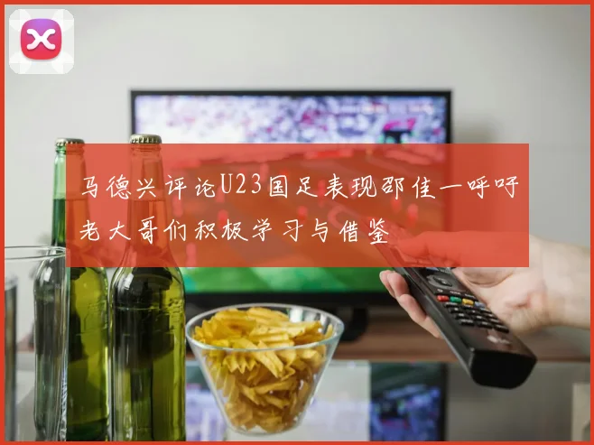 马德兴评论U23国足表现邵佳一呼吁老大哥们积极学习与借鉴
