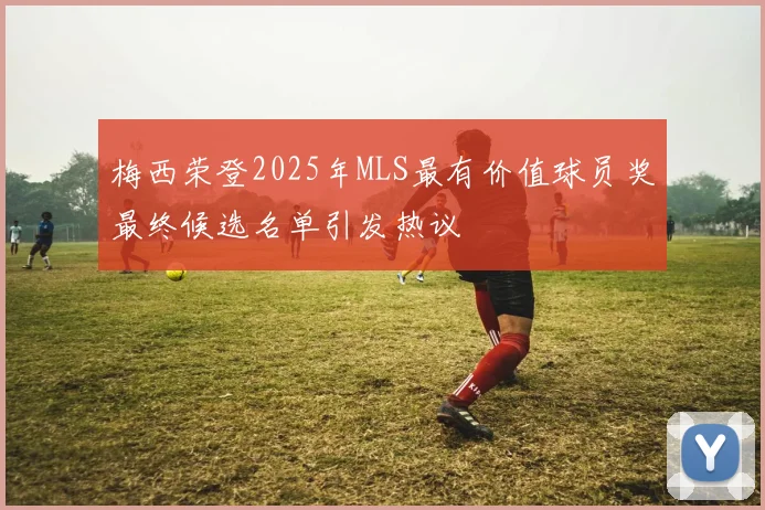 梅西荣登2025年MLS最有价值球员奖最终候选名单引发热议