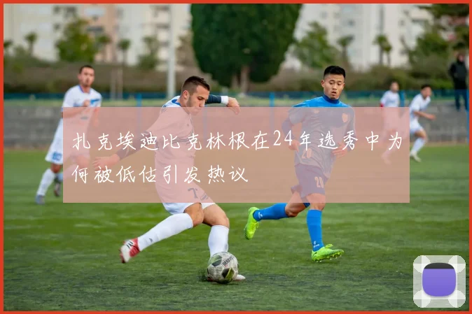 扎克埃迪比克林根在24年选秀中为何被低估引发热议