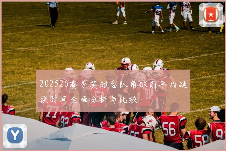 202526赛季英超各队角球前平均延误时间全面分析与比较