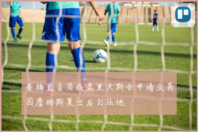 夸梅直言若我是里夫斯会申请交易因詹姆斯复出后打压他