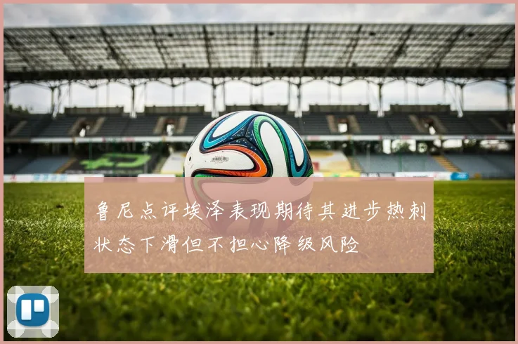 鲁尼点评埃泽表现期待其进步热刺状态下滑但不担心降级风险