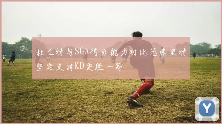 杜兰特与SGA得分能力对比范弗里特坚定支持KD更胜一筹