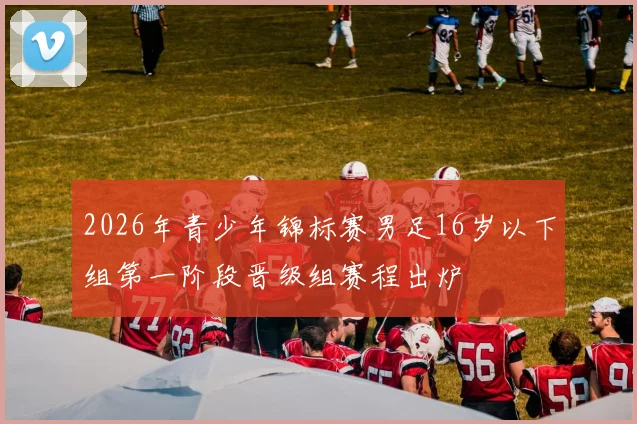 2026年青少年锦标赛男足16岁以下组第一阶段晋级组赛程出炉