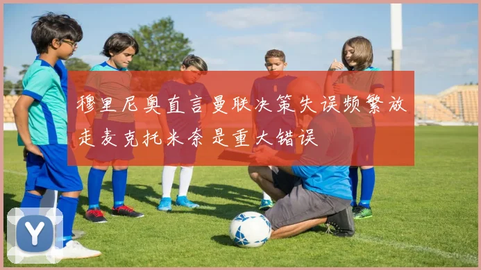 穆里尼奥直言曼联决策失误频繁放走麦克托米奈是重大错误