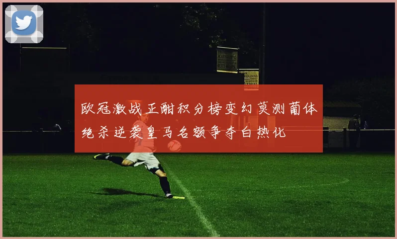 欧冠激战正酣积分榜变幻莫测葡体绝杀逆袭皇马名额争夺白热化