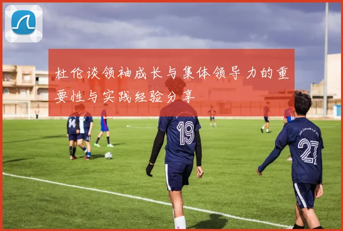 杜伦谈领袖成长与集体领导力的重要性与实践经验分享