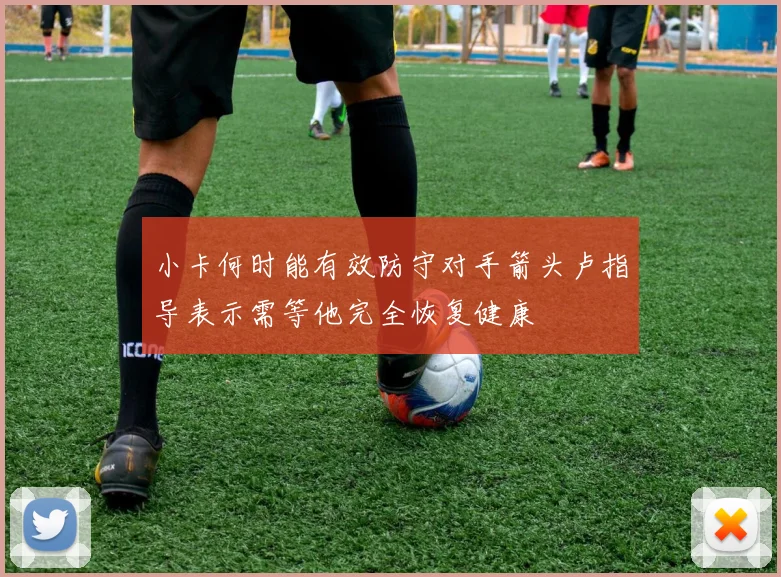 小卡何时能有效防守对手箭头卢指导表示需等他完全恢复健康