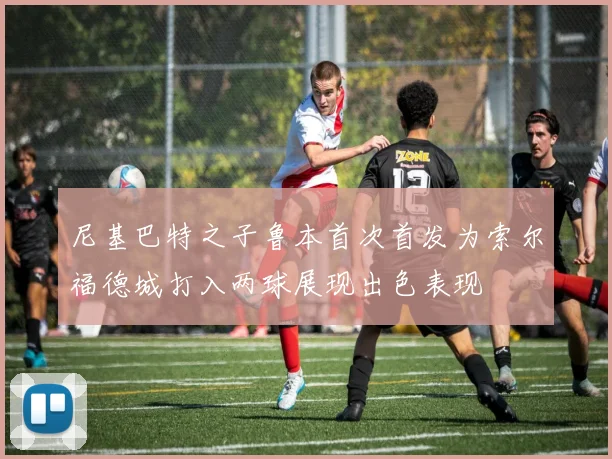 尼基巴特之子鲁本首次首发为索尔福德城打入两球展现出色表现