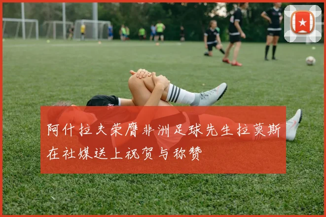 阿什拉夫荣膺非洲足球先生拉莫斯在社媒送上祝贺与称赞