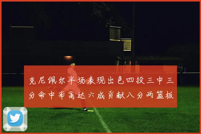 克尼佩尔半场表现出色四投三中三分命中率高达六成贡献八分两篮板