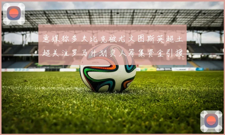 意媒称多夫比克被尤文图斯英超土超关注罗马计划卖人筹集资金引援