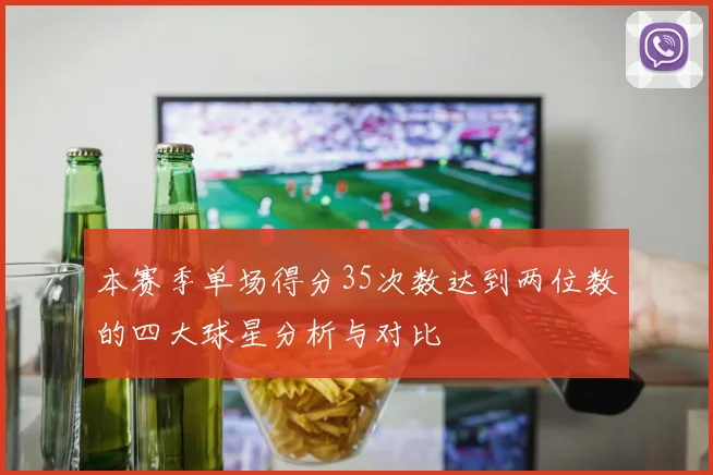 本赛季单场得分35次数达到两位数的四大球星分析与对比