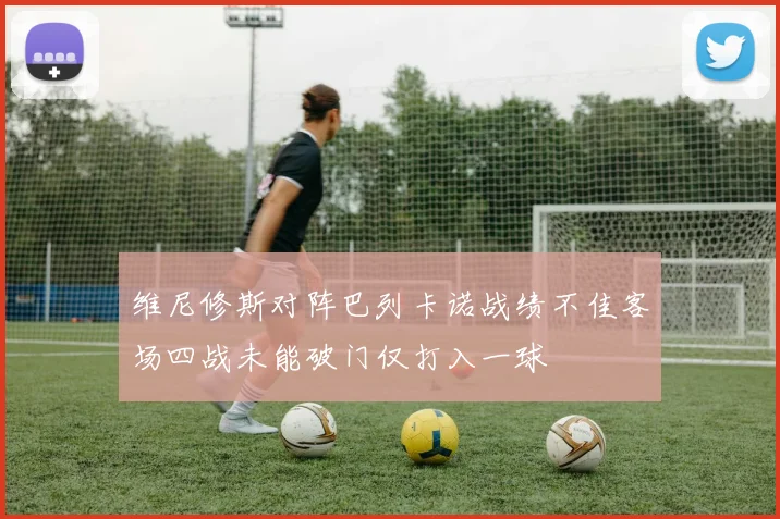 维尼修斯对阵巴列卡诺战绩不佳客场四战未能破门仅打入一球