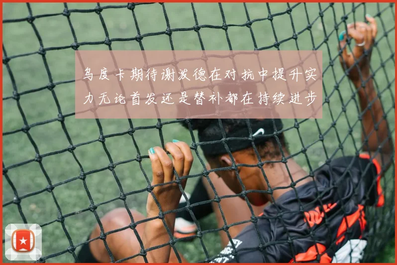 乌度卡期待谢泼德在对抗中提升实力无论首发还是替补都在持续进步