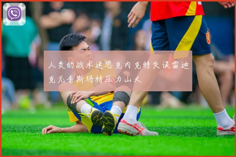 人类的战术迷思克内克特失误雷迪克无奈斯玛特压力山大
