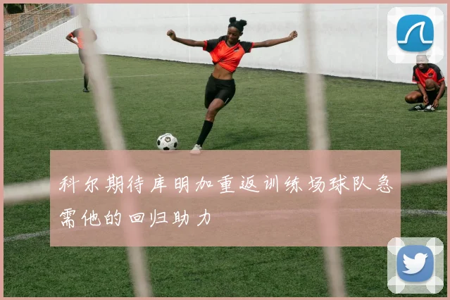 科尔期待库明加重返训练场球队急需他的回归助力