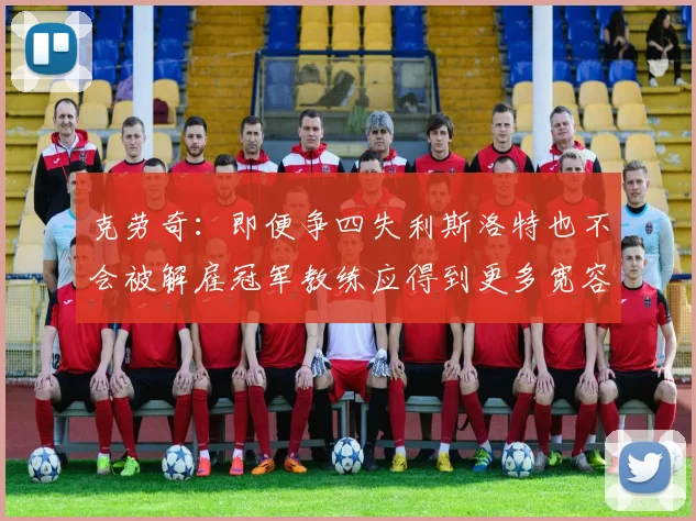 克劳奇：即便争四失利斯洛特也不会被解雇冠军教练应得到更多宽容与理解