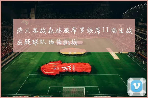 热火客战森林狼希罗缺席11场出战成疑球队面临挑战