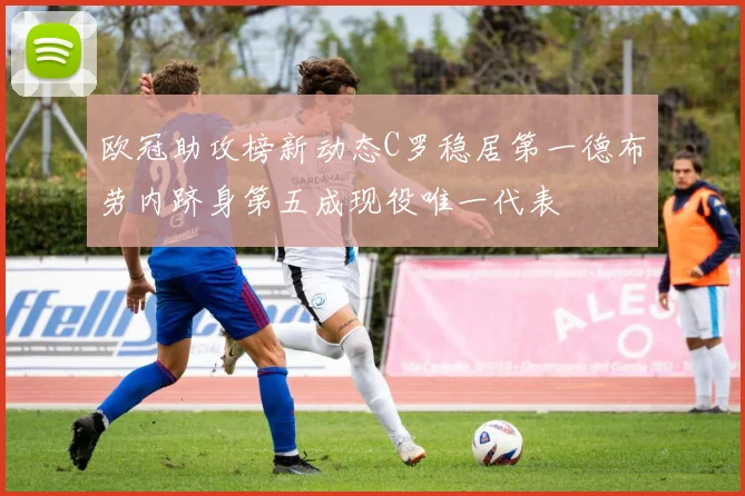 欧冠助攻榜新动态C罗稳居第一德布劳内跻身第五成现役唯一代表