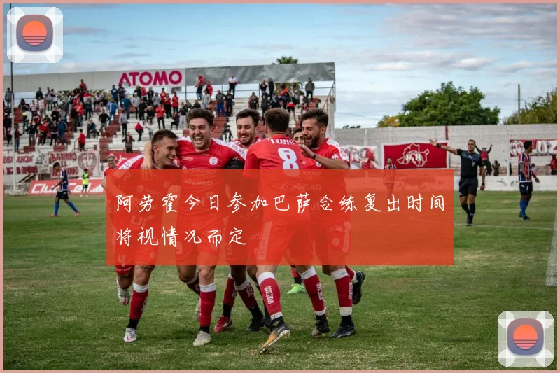 阿劳霍今日参加巴萨合练复出时间将视情况而定